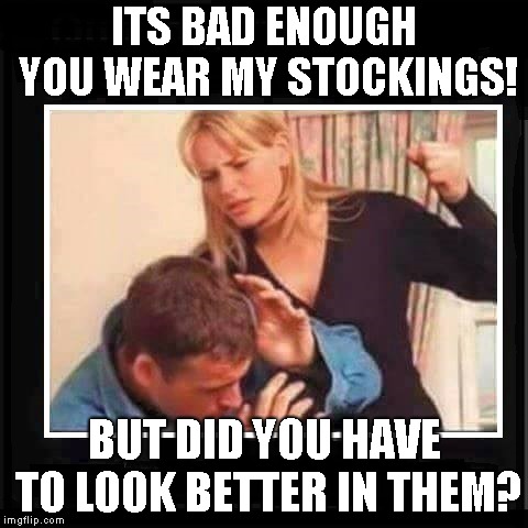 Angry Wife | ITS BAD ENOUGH YOU WEAR MY STOCKINGS! BUT DID YOU HAVE TO LOOK BETTER IN THEM? | image tagged in angry wife | made w/ Imgflip meme maker