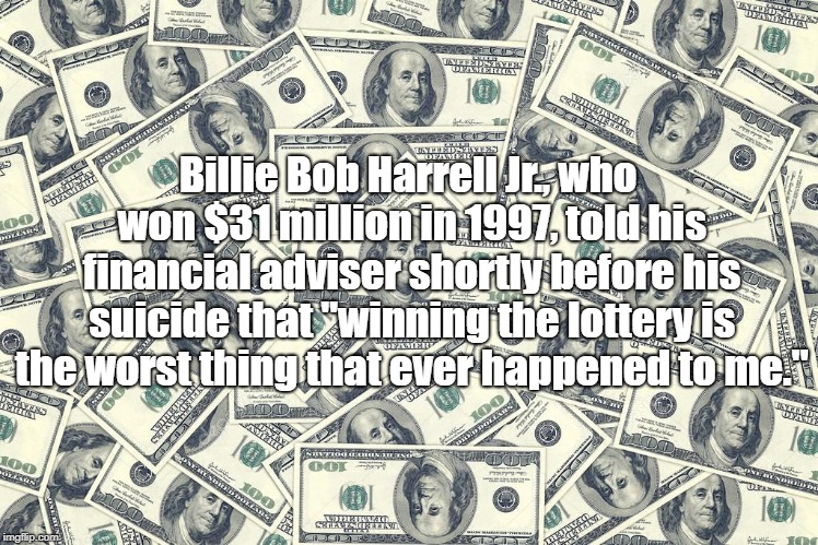 "If You Think Money Will Solve Your Problems, Think Again" | Billie Bob Harrell Jr., who won $31 million in 1997, told his financial adviser shortly before his suicide that "winning the lottery is the worst thing that ever happened to me." | image tagged in money,fortune,millions,suicide,the worst thing that ever happened to me,billie bob harrell jr | made w/ Imgflip meme maker