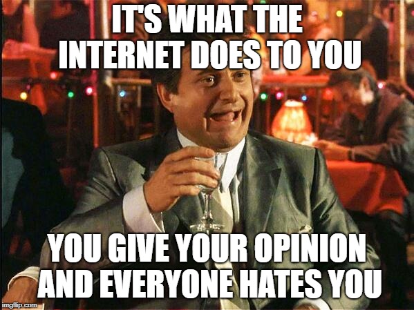 You may fold under questioning | IT'S WHAT THE INTERNET DOES TO YOU; YOU GIVE YOUR OPINION AND EVERYONE HATES YOU | image tagged in you may fold under questioning | made w/ Imgflip meme maker