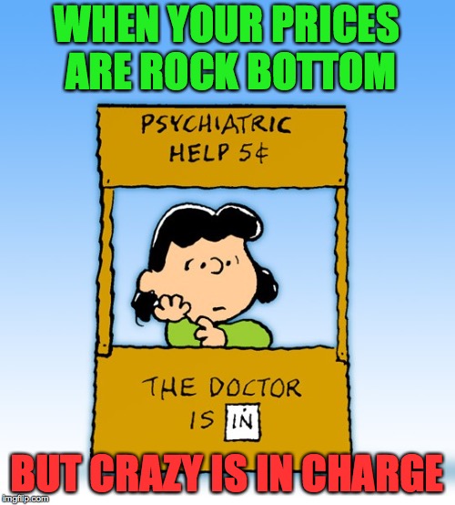 Life in These United States | WHEN YOUR PRICES ARE ROCK BOTTOM; BUT CRAZY IS IN CHARGE | image tagged in lucy van pelt psychiatrist,memes,trump,orange man baaaad | made w/ Imgflip meme maker