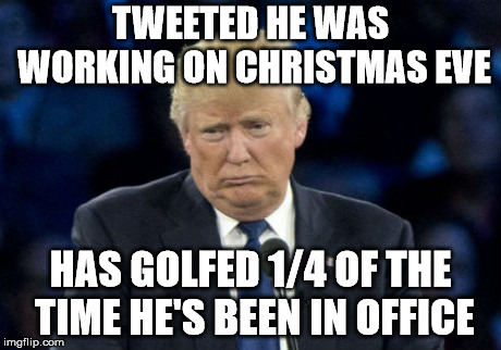 Sad Donald Trump | TWEETED HE WAS WORKING ON CHRISTMAS EVE; HAS GOLFED 1/4 OF THE TIME HE'S BEEN IN OFFICE | image tagged in sad donald trump | made w/ Imgflip meme maker