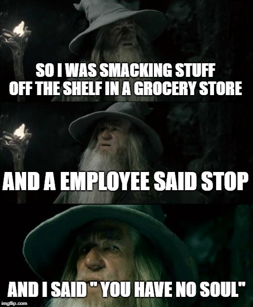 Confused Gandalf | SO I WAS SMACKING STUFF OFF THE SHELF IN A GROCERY STORE; AND A EMPLOYEE SAID STOP; AND I SAID " YOU HAVE NO SOUL" | image tagged in memes,confused gandalf | made w/ Imgflip meme maker