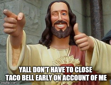 Happy birthday jesus | YALL DON'T HAVE TO CLOSE TACO BELL EARLY ON ACCOUNT OF ME | image tagged in happy birthday jesus | made w/ Imgflip meme maker