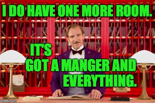 It's the season for the reason.  Merry Christmas, you knuckleheads ( : | I DO HAVE ONE MORE ROOM. IT'S GOT A; MANGER AND EVERYTHING. | image tagged in grand budapest hotel,memes,merry christmas,happy birthday | made w/ Imgflip meme maker
