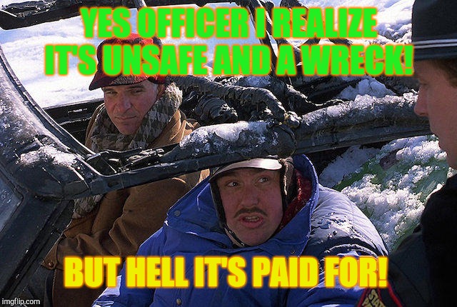 No payments at least!  | YES OFFICER I REALIZE IT'S UNSAFE AND A WRECK! BUT HELL IT'S PAID FOR! | image tagged in planes trains and automobiles,move that miserable piece of shit,junk car | made w/ Imgflip meme maker