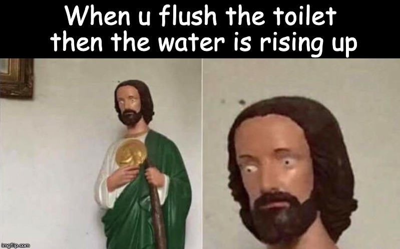 Bad Time Jesus | When u flush the toilet then the water is rising up | image tagged in bad time jesus | made w/ Imgflip meme maker