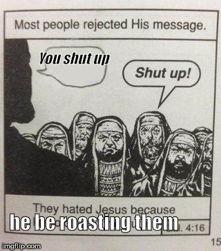 They hated Jesus meme | You shut up; he be roasting them | image tagged in they hated jesus meme | made w/ Imgflip meme maker