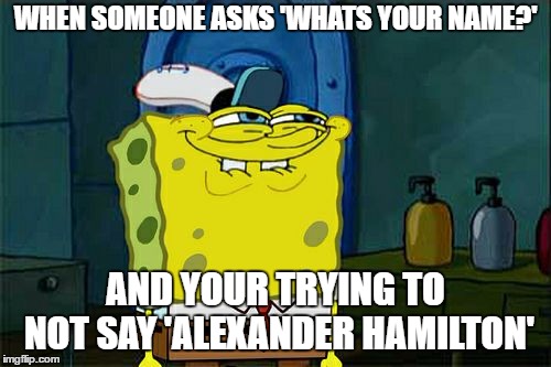 Don't You Squidward | WHEN SOMEONE ASKS 'WHATS YOUR NAME?'; AND YOUR TRYING TO NOT SAY 'ALEXANDER HAMILTON' | image tagged in memes,dont you squidward | made w/ Imgflip meme maker