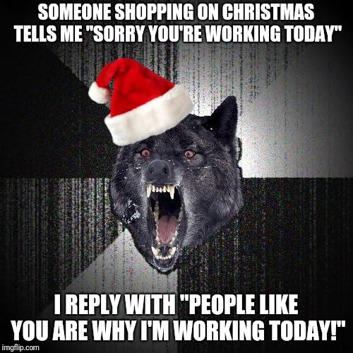 Merry Christmas, Imgflip | SOMEONE SHOPPING ON CHRISTMAS TELLS ME "SORRY YOU'RE WORKING TODAY"; I REPLY WITH "PEOPLE LIKE YOU ARE WHY I'M WORKING TODAY!" | image tagged in christmas insanity wolf,insanity wolf,christmas,retail,memes | made w/ Imgflip meme maker