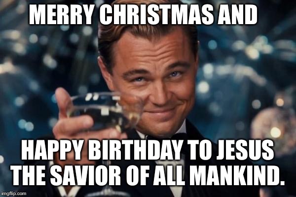 Leonardo Dicaprio Cheers | MERRY CHRISTMAS AND; HAPPY BIRTHDAY TO JESUS THE SAVIOR OF ALL MANKIND. | image tagged in memes,leonardo dicaprio cheers | made w/ Imgflip meme maker