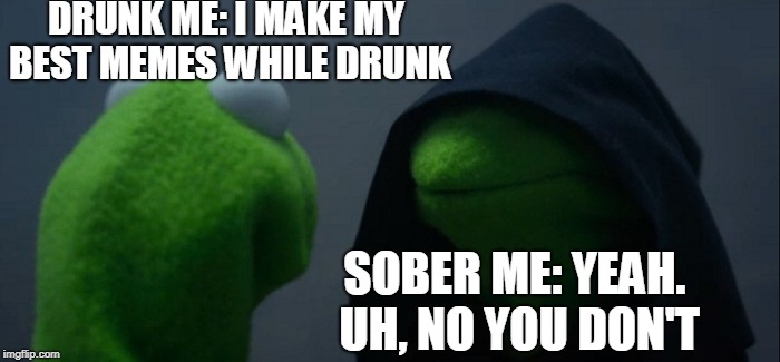Case in point... | DRUNK ME: I MAKE MY BEST MEMES WHILE DRUNK; SOBER ME: YEAH. UH, NO YOU DON'T | image tagged in memes,evil kermit,drunk,meming | made w/ Imgflip meme maker
