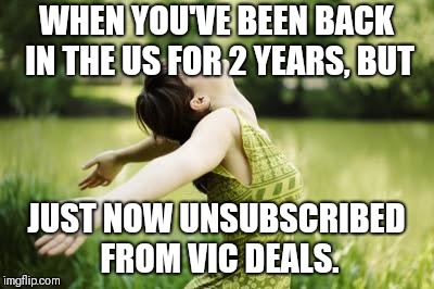 That moment when relief | WHEN YOU'VE BEEN BACK IN THE US FOR 2 YEARS, BUT; JUST NOW UNSUBSCRIBED FROM VIC DEALS. | image tagged in that moment when relief | made w/ Imgflip meme maker