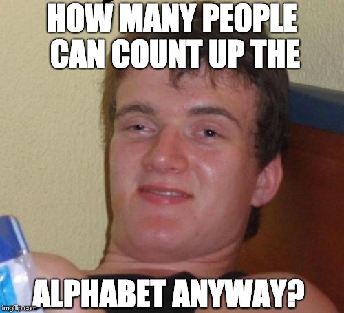 Twenty-18 | HOW MANY PEOPLE CAN COUNT UP THE; ALPHABET ANYWAY? | image tagged in memes,10 guy | made w/ Imgflip meme maker