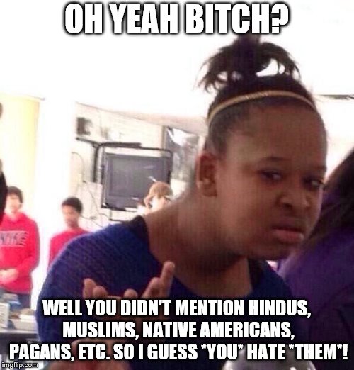 Black Girl Wat Meme | OH YEAH B**CH? WELL YOU DIDN'T MENTION HINDUS, MUSLIMS, NATIVE AMERICANS, PAGANS, ETC. SO I GUESS *YOU* HATE *THEM*! | image tagged in memes,black girl wat | made w/ Imgflip meme maker
