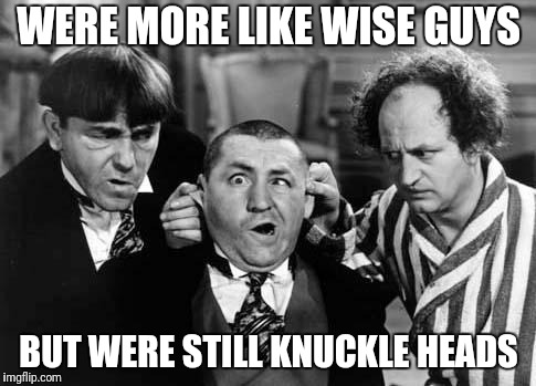 Three Stooges | WERE MORE LIKE WISE GUYS BUT WERE STILL KNUCKLE HEADS | image tagged in three stooges | made w/ Imgflip meme maker
