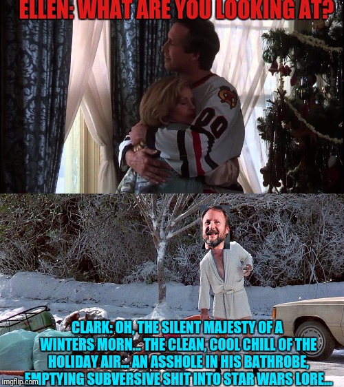 A NOT SO NICE STAR WARS  | ELLEN: WHAT ARE YOU LOOKING AT? CLARK: OH, THE SILENT MAJESTY OF A WINTERS MORN... THE CLEAN, COOL CHILL OF THE HOLIDAY AIR... AN ASSHOLE IN HIS BATHROBE, EMPTYING SUBVERSIVE SHIT INTO STAR WARS LORE... | image tagged in star wars,disney killed star wars,christmas vacation,real nice - christmas vacation | made w/ Imgflip meme maker