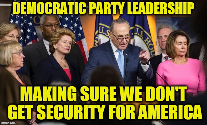 DEMONRATS | DEMOCRATIC PARTY LEADERSHIP; MAKING SURE WE DON'T GET SECURITY FOR AMERICA | image tagged in scumbags,funny,funny memes,memes,mxm,truth | made w/ Imgflip meme maker