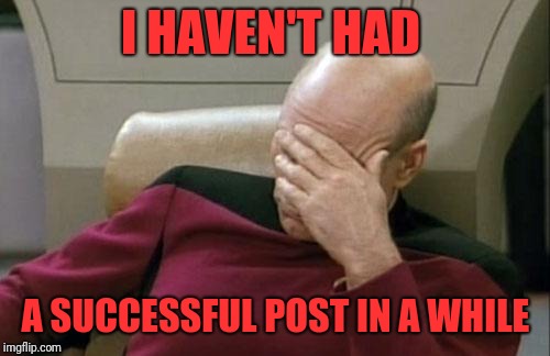 Captain Picard Facepalm Meme | I HAVEN'T HAD A SUCCESSFUL POST IN A WHILE | image tagged in memes,captain picard facepalm | made w/ Imgflip meme maker