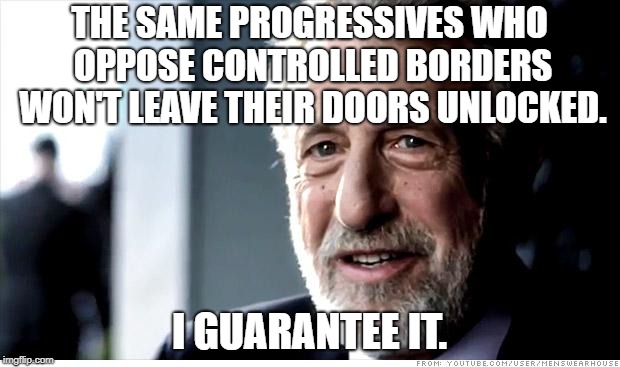 I Guarantee It Meme | THE SAME PROGRESSIVES WHO OPPOSE CONTROLLED BORDERS WON'T LEAVE THEIR DOORS UNLOCKED. I GUARANTEE IT. | image tagged in memes,i guarantee it | made w/ Imgflip meme maker