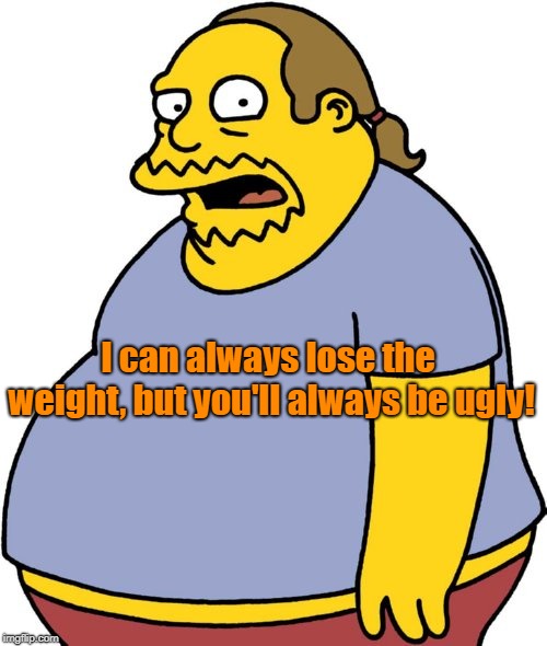 Comic Book Guy Meme | I can always lose the weight, but you'll always be ugly! | image tagged in memes,comic book guy | made w/ Imgflip meme maker