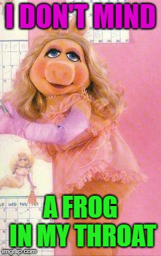 Miss Piggy | I DON'T MIND A FROG IN MY THROAT | image tagged in miss piggy | made w/ Imgflip meme maker