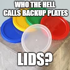 who does that? |  WHO THE HELL CALLS BACKUP PLATES; LIDS? | image tagged in who the hell,calls,plates,lids,poor people,money | made w/ Imgflip meme maker
