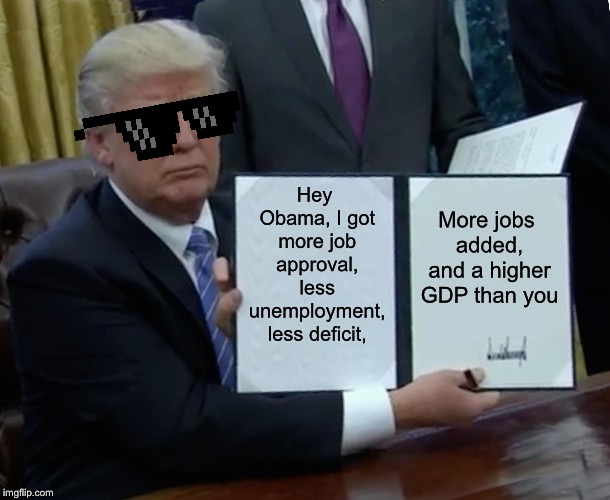 Trump Bill Signing Meme |  Hey Obama, I got more job approval, less unemployment, less deficit, More jobs added, and a higher GDP than you | image tagged in memes,trump bill signing | made w/ Imgflip meme maker