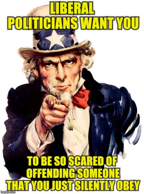These ain't your dad's political parties | LIBERAL POLITICIANS WANT YOU; TO BE SO SCARED OF OFFENDING SOMEONE THAT YOU JUST SILENTLY OBEY | image tagged in memes,uncle sam,democrats,nwo | made w/ Imgflip meme maker