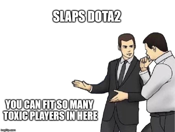 Car Salesman Slaps Hood | SLAPS DOTA2; YOU CAN FIT SO MANY TOXIC PLAYERS IN HERE | image tagged in memes,car salesman slaps hood | made w/ Imgflip meme maker