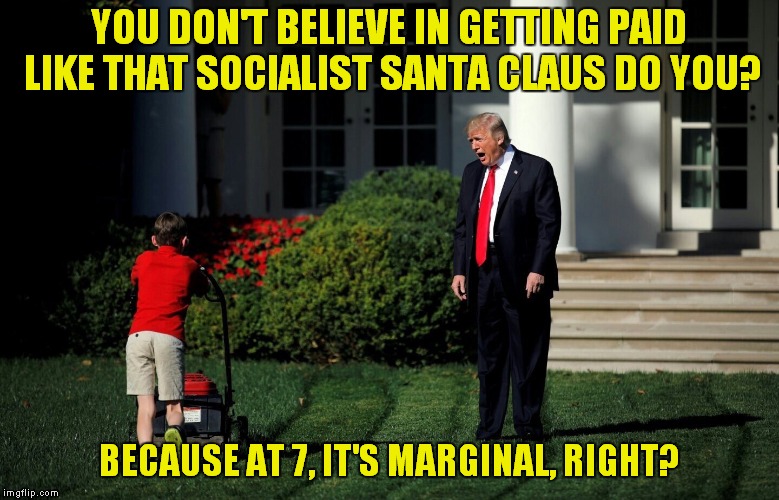 Santa Claus Is An Undocumented Immigrant Socialist, You Know! | YOU DON'T BELIEVE IN GETTING PAID LIKE THAT SOCIALIST SANTA CLAUS DO YOU? BECAUSE AT 7, IT'S MARGINAL, RIGHT? | image tagged in trump and lawnmower,santa claus | made w/ Imgflip meme maker