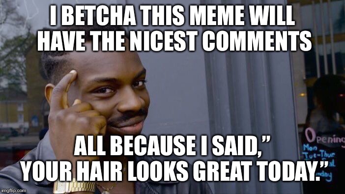 Your hair looks great today | I BETCHA THIS MEME WILL HAVE THE NICEST COMMENTS; ALL BECAUSE I SAID,” YOUR HAIR LOOKS GREAT TODAY.” | image tagged in memes,roll safe think about it | made w/ Imgflip meme maker