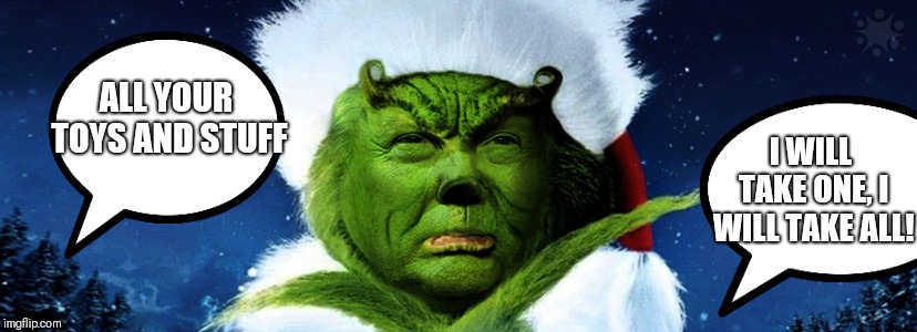 Donald Trump Grinch | ALL YOUR TOYS AND STUFF; I WILL TAKE ONE, I WILL TAKE ALL! | image tagged in donald trump grinch | made w/ Imgflip meme maker