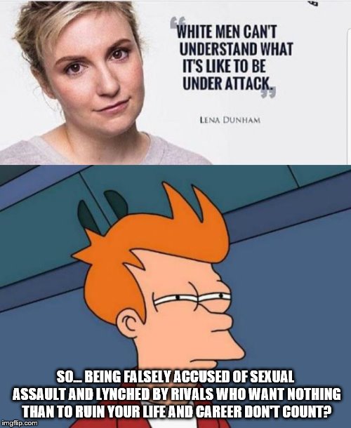 SO... BEING FALSELY ACCUSED OF SEXUAL ASSAULT AND LYNCHED BY RIVALS WHO WANT NOTHING THAN TO RUIN YOUR LIFE AND CAREER DON'T COUNT? | image tagged in memes,futurama fry,libtard | made w/ Imgflip meme maker