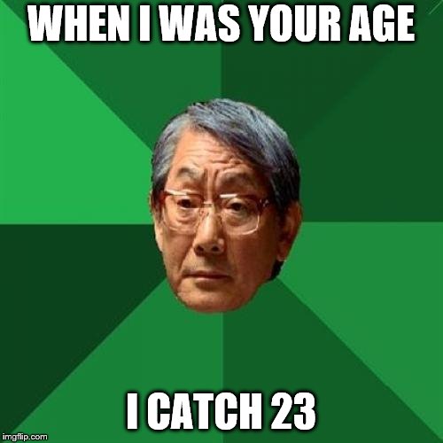 High Expectations Asian Father Meme | WHEN I WAS YOUR AGE I CATCH 23 | image tagged in memes,high expectations asian father | made w/ Imgflip meme maker