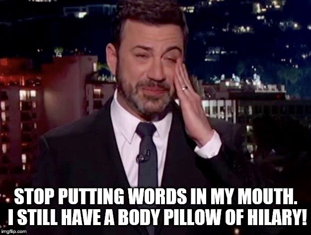 Jimmy Kimmel cries  | STOP PUTTING WORDS IN MY MOUTH. I STILL HAVE A BODY PILLOW OF HILARY! | image tagged in jimmy kimmel cries | made w/ Imgflip meme maker