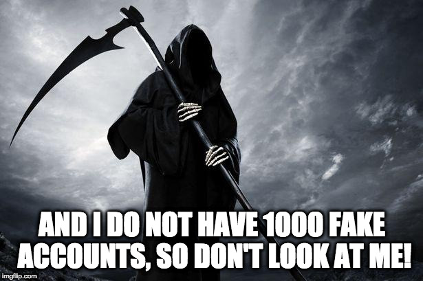 Death | AND I DO NOT HAVE 1000 FAKE ACCOUNTS, SO DON'T LOOK AT ME! | image tagged in death | made w/ Imgflip meme maker