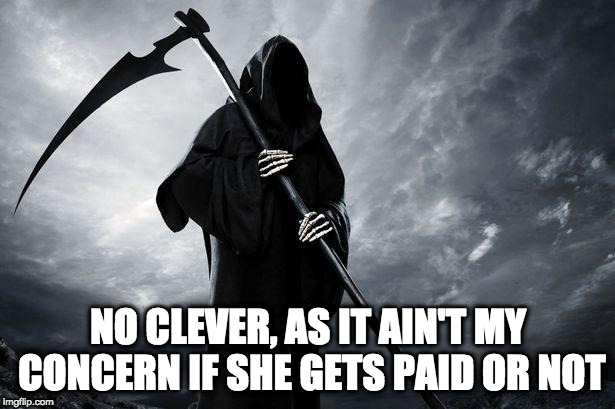 Death | NO CLEVER, AS IT AIN'T MY CONCERN IF SHE GETS PAID OR NOT | image tagged in death | made w/ Imgflip meme maker