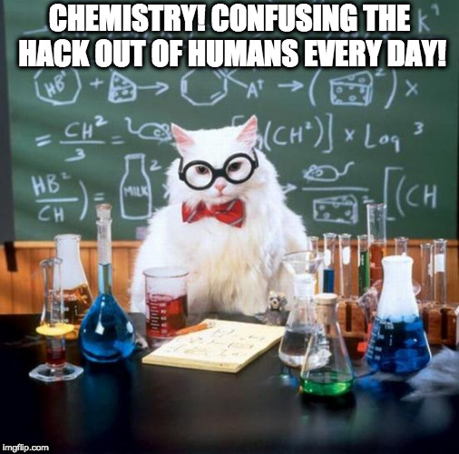 Chemistry Cat Meme | CHEMISTRY! CONFUSING THE HACK OUT OF HUMANS EVERY DAY! | image tagged in memes,chemistry cat | made w/ Imgflip meme maker