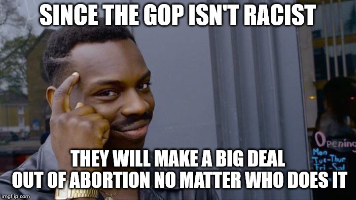 Roll Safe Think About It Meme | SINCE THE GOP ISN'T RACIST THEY WILL MAKE A BIG DEAL OUT OF ABORTION NO MATTER WHO DOES IT | image tagged in memes,roll safe think about it | made w/ Imgflip meme maker