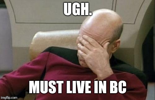 Captain Picard Facepalm Meme | UGH. MUST LIVE IN BC | image tagged in memes,captain picard facepalm | made w/ Imgflip meme maker