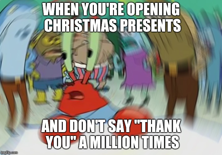 Mr Krabs Blur Meme | WHEN YOU'RE OPENING CHRISTMAS PRESENTS; AND DON'T SAY "THANK YOU" A MILLION TIMES | image tagged in memes,mr krabs blur meme | made w/ Imgflip meme maker