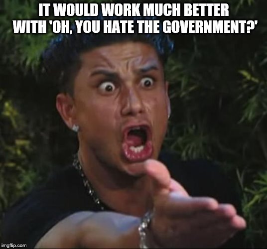 DJ Pauly D Meme | IT WOULD WORK MUCH BETTER WITH 'OH, YOU HATE THE GOVERNMENT?' | image tagged in memes,dj pauly d | made w/ Imgflip meme maker