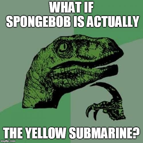 Philosoraptor Meme | WHAT IF SPONGEBOB IS ACTUALLY THE YELLOW SUBMARINE? | image tagged in memes,philosoraptor | made w/ Imgflip meme maker