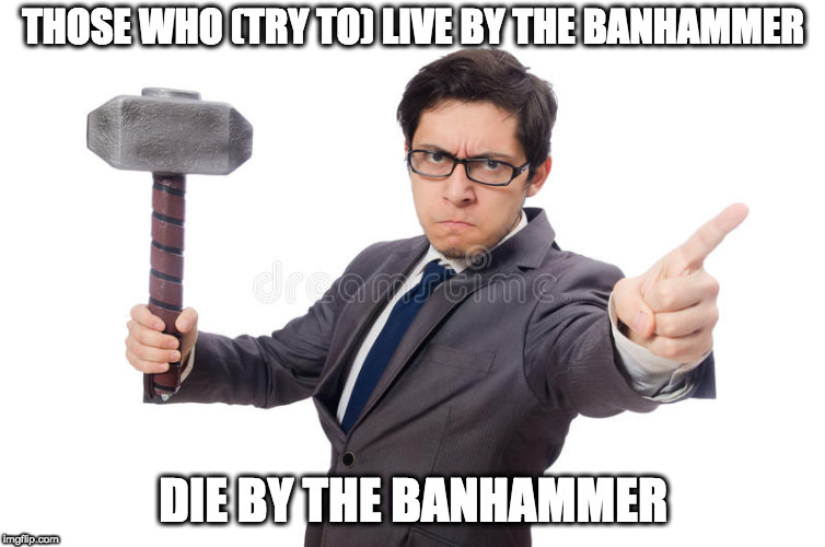 BEWARE, FLAGGERS | THOSE WHO (TRY TO) LIVE BY THE BANHAMMER; DIE BY THE BANHAMMER | image tagged in banhammer man,memes,proverbs,proverb,banhammer | made w/ Imgflip meme maker