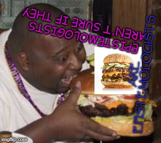weird-fat-man-eating-burger | EPISTEMOLOGISTS AREN'T SURE IF THEY; ARE EPISTEMOLOGISTS | image tagged in weird-fat-man-eating-burger | made w/ Imgflip meme maker