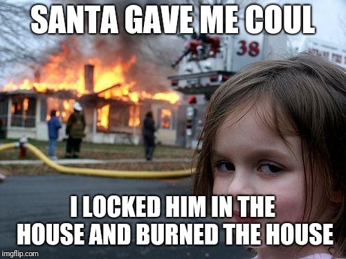 Disaster Girl Meme | SANTA GAVE ME COUL; I LOCKED HIM IN THE HOUSE AND BURNED THE HOUSE | image tagged in memes,disaster girl | made w/ Imgflip meme maker