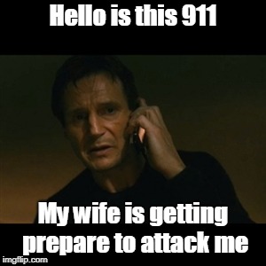 Liam Neeson Taken Meme | Hello is this 911; My wife is getting prepare to attack me | image tagged in memes,liam neeson taken | made w/ Imgflip meme maker