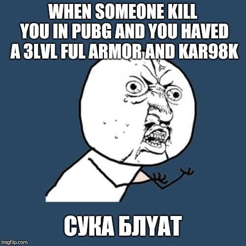 Y U No | WHEN SOMEONE KILL YOU IN PUBG AND YOU HAVED A 3LVL FUL ARMOR AND KAR98K; СУКА БЛYAT | image tagged in memes,y u no | made w/ Imgflip meme maker
