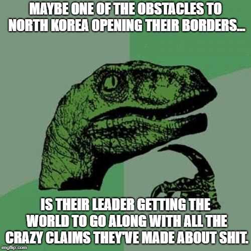 Philosoraptor | MAYBE ONE OF THE OBSTACLES TO NORTH KOREA OPENING THEIR BORDERS... IS THEIR LEADER GETTING THE WORLD TO GO ALONG WITH ALL THE CRAZY CLAIMS THEY'VE MADE ABOUT SHIT. | image tagged in memes,philosoraptor | made w/ Imgflip meme maker