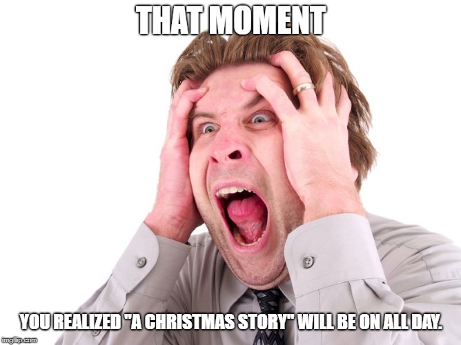Stress head freaking out | THAT MOMENT; YOU REALIZED "A CHRISTMAS STORY" WILL BE ON ALL DAY. | image tagged in stress head freaking out | made w/ Imgflip meme maker